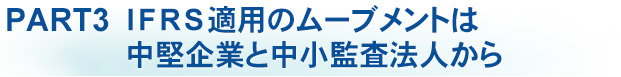 PART3  IFRS適用のムーブメントは中堅企業と中小監査法人から