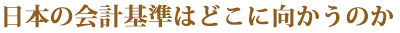 日本の会計基準はどこに向かうのか