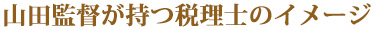 山田監督が持つ税理士のイメージ