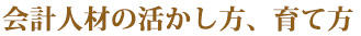 会計人材の活かし方、育て方