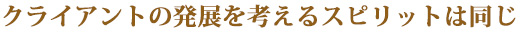 クライアントの発展を考えるスピリットは同じ